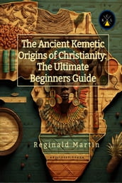 The Ancient Kemetic Origins Of Christianity: The Ultimate Beginners Guide