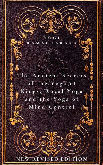 The Ancient Secrets of the Yoga of Kings, Royal Yoga and the Yoga of Mind Control - Yogi Ramacharaka