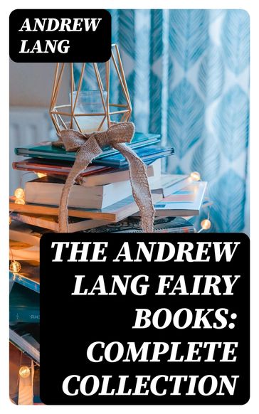 The Andrew Lang Fairy Books: Complete Collection - Andrew Lang