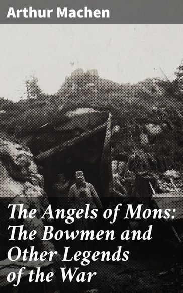 The Angels of Mons: The Bowmen and Other Legends of the War - Arthur Machen