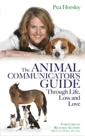 The Animal Communicator s Guide Through Life, Loss and Love
