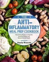 The Anti-Inflammatory Meal Prep Cookbook: Nourishing Recipes to Heal the Immune System and Restore Overall Health