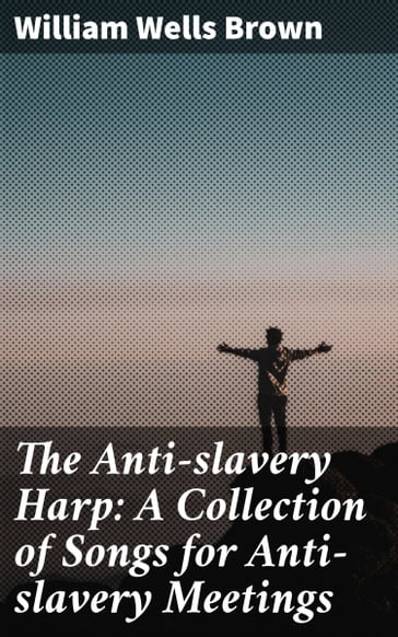 The Anti-slavery Harp: A Collection of Songs for Anti-slavery Meetings - William Wells Brown