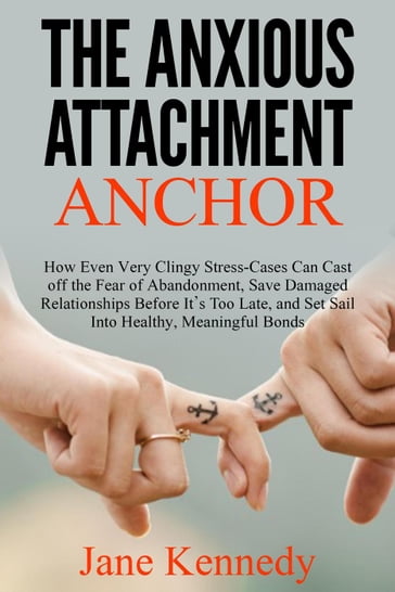 The Anxious Attachment Anchor - How Even Very Clingy Stress-Cases Can Cast Off the Fear of Abandonment, Save Damaged Relationships Before it's Too Late, and Set Sail Into Healthy, Meaningful Bonds - Jane Kennedy