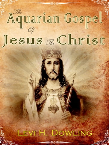 The Aquarian Gospel of Jesus the Chris - Levi H. Dowling