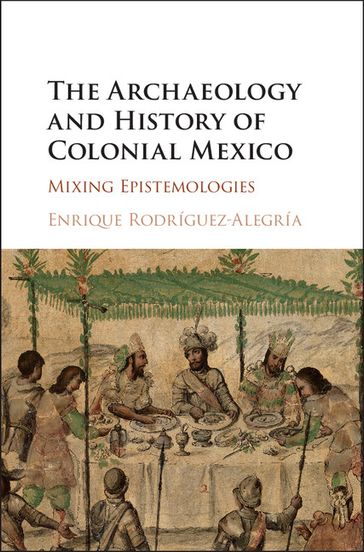 The Archaeology and History of Colonial Mexico - Enrique Rodríguez-Alegría