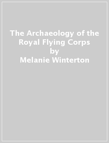 The Archaeology of the Royal Flying Corps - Melanie Winterton
