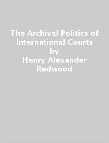 The Archival Politics of International Courts - Henry Alexander Redwood