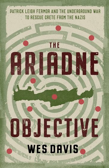 The Ariadne Objective: Patrick Leigh Fermor and the Underground War to Rescue Crete from the Nazis - Wes Davis