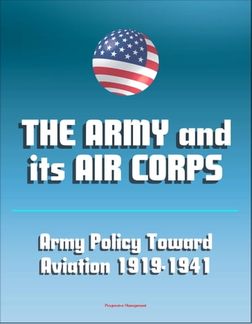 The Army and Its Air Corps: Army Policy toward Aviation 1919-1941 - Billy Mitchell, Boeing B-17, Douglas B-7, Charles A. Lindbergh, Henry Hap Arnold, Fokker F-2, Frear Committee - Progressive Management