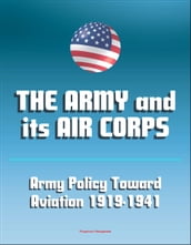 The Army and Its Air Corps: Army Policy toward Aviation 1919-1941 - Billy Mitchell, Boeing B-17, Douglas B-7, Charles A. Lindbergh, Henry Hap Arnold, Fokker F-2, Frear Committee