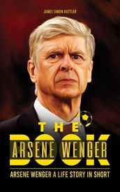 The Arsene Wenger Book: Arsene Wenger A Life Story In Short