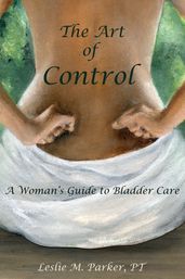 The Art Of Control; A Woman s Guide To Bladder Care