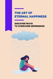 The Art Of Eternal Happiness: Discover Ways To Overcome Depression
