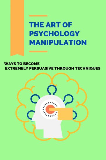 The Art Of Psychology Manipulation: Ways To Become Extremely Persuasive Through Techniques - Carlton Jones