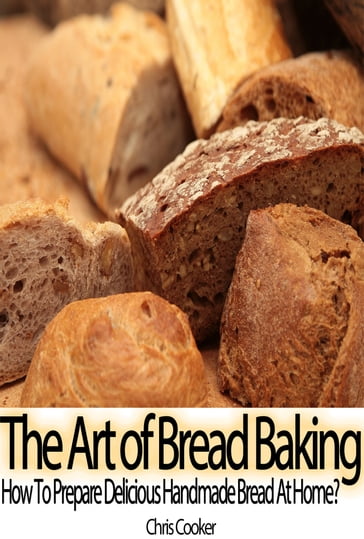 The Art of Bread Baking: How to Prepare Delicious Handmade Bread At Home? - Chris Cooker