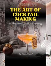 The Art of Cocktail Making : A Beginner s Guide to Mixology