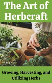 The Art of Herbcraft : Growing, Harvesting, and Utilizing Herbs