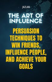 The Art of Influence: Persuasion Techniques to Win Friends, Influence People, and Achieve Your Goals