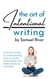 The Art of Intentional Writing: A Writers Guide to Understanding How to Create Good Books and Make Money as an Author