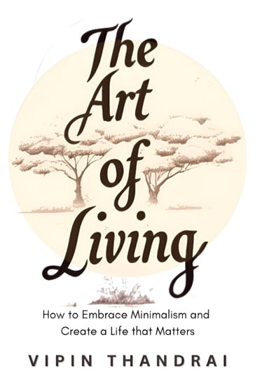 The Art of Living: How to Embrace Minimalism and Create a Life that Matters - Vipin Thandrai