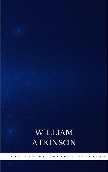 The Art of Logical Thinking: Or the Laws of Reasoning (Classic Reprint) - William Atkinson