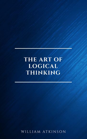 The Art of Logical Thinking: Or the Laws of Reasoning (Classic Reprint) - William Atkinson