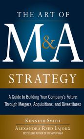 The Art of M&A Strategy: A Guide to Building Your Company s Future through Mergers, Acquisitions, and Divestitures