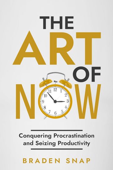 The Art of Now: Conquering Procrastination and Seizing Productivity - Braden Snap