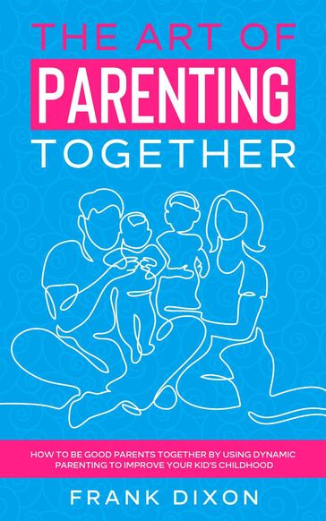 The Art of Parenting Together: How to Be Good Parents Together by Using Dynamic Parenting to Improve Your Kid's Childhood - Frank Dixon