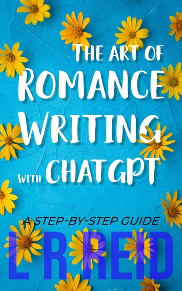 The Art of Romance Writing with ChatGPT   A Step-by-Step Guide - L R Reid