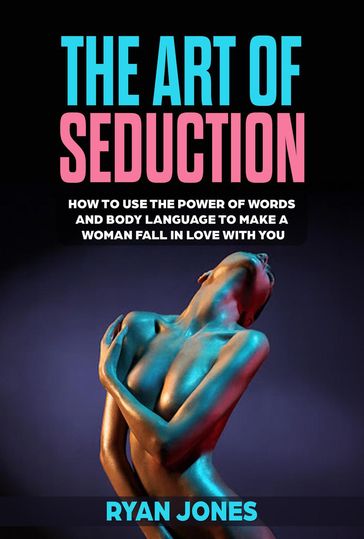 The Art of Seduction. Learn How To Use The Power Of Words And Body Language To Make A Woman Fall In Love With You - Ryan Jones