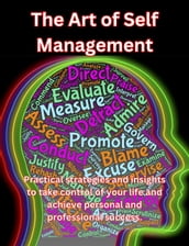The Art of Self Management. Practical Strategies and Insights to Take Control of Your Life and Achieve Personal and Professional Success.