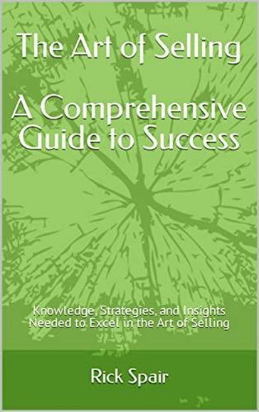 The Art of Selling - A Comprehensive Guide to Success: Knowledge, Strategies, and Insights Needed to Excel in the Art of Selling - Rick Spair