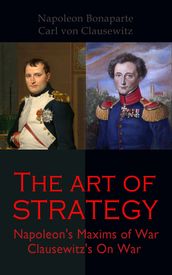 The Art of Strategy: Napoleon s Maxims of War + Clausewitz s On War