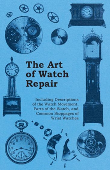The Art of Watch Repair - Including Descriptions of the Watch Movement, Parts of the Watch, and Common Stoppages of Wrist Watches - ANON