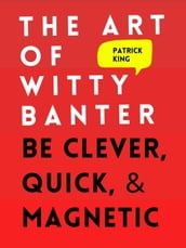 The Art of Witty Banter: Be Clever, Quick, & Magnetic