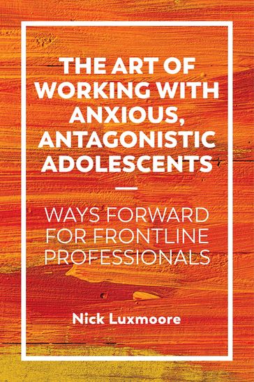 The Art of Working with Anxious, Antagonistic Adolescents - Nick Luxmoore