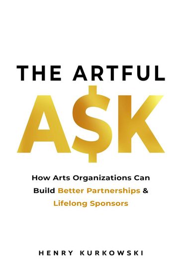 The Artful Ask: How Arts Organizations Can Build Better Partnerships & Lifelong Sponsors - Henry Kurkowski