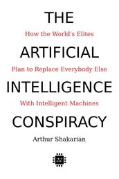 The Artificial Intelligence Conspiracy: How the World s Elites Plan to Replace Everybody Else with Intelligent Machines