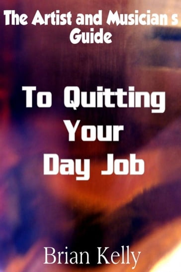 The Artist and Musician's Guide to Quitting Your Day Job - Brian Kelly