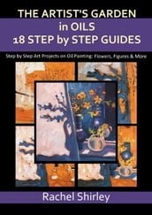 The Artist s Garden in Oils: Eighteen Step by Step Guides: Step by Step Art Projects on Oil Painting: Flowers, Figures and More