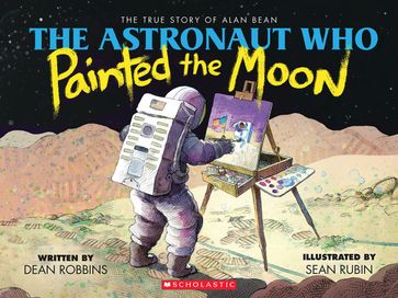 The Astronaut Who Painted the Moon: The True Story of Alan Bean - Dean Robbins