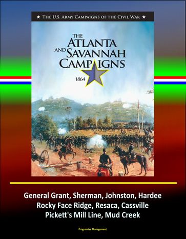 The Atlanta and Savannah Campaigns 1864: The U.S. Army Campaigns of the Civil War - General Grant, Sherman, Johnston, Hardee, Rocky Face Ridge, Resaca, Cassville, Pickett's Mill Line, Mud Creek - Progressive Management