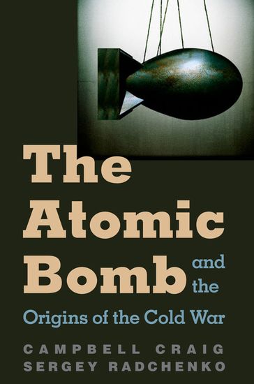 The Atomic Bomb and the Origins of the Cold War - Campbell Craig - Sergey Radchenko