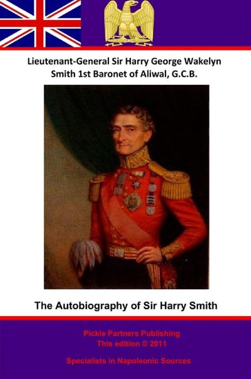 The Autobiography Of Lieutenant-General Sir Harry Smith, Baronet of Aliwal on the Sutlej, G.C.B. - Lieutenant-General Sir Harry [Henry] George Wakelyn Smith G.C.B. Bart.