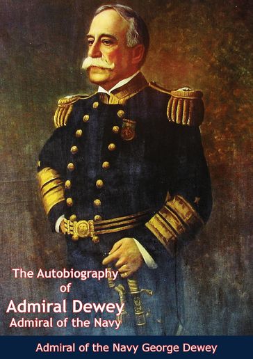 The Autobiography of Admiral Dewey - Admiral of the Navy George Dewey