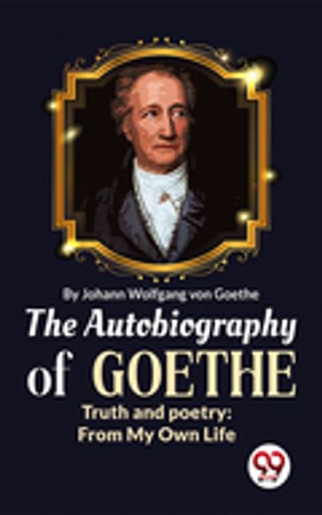 The Autobiography of Goethe Truth and Poetry: From My Own Life - Johan Wolfgang Von Goethe
