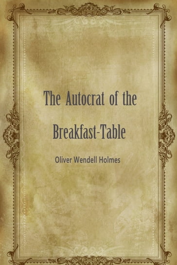 The Autocrat Of The Breakfast-Table - Oliver Wendell Holmes