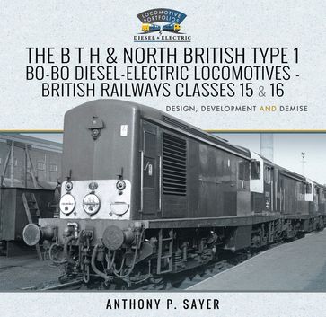 The B T H and North British Type 1 Bo-Bo Diesel-Electric Locomotives - British Railways Classes 15 and 16 - Anthony P. Sayer